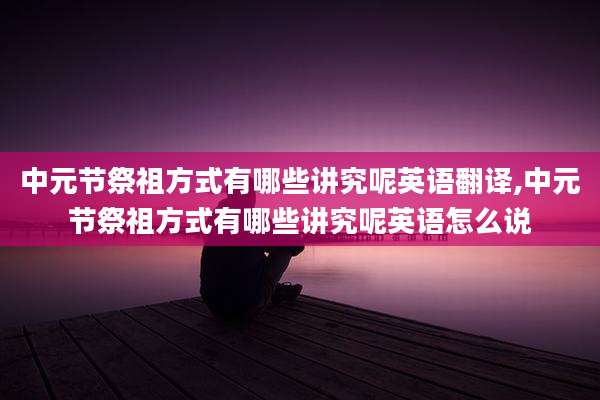 中元节祭祖方式有哪些讲究呢英语翻译,中元节祭祖方式有哪些讲究呢英语怎么说