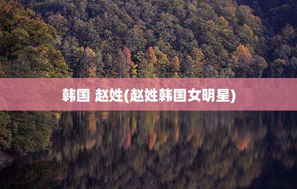 韩国 赵姓(赵姓韩国女明星)