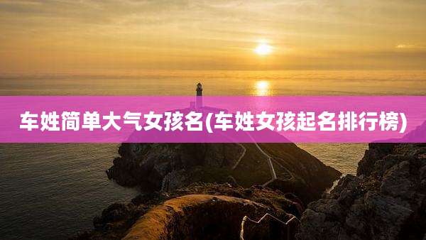 车姓简单大气女孩名(车姓女孩起名排行榜)
