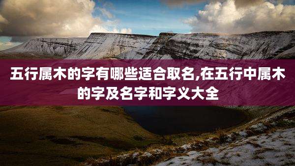 五行属木的字有哪些适合取名,在五行中属木的字及名字和字义大全