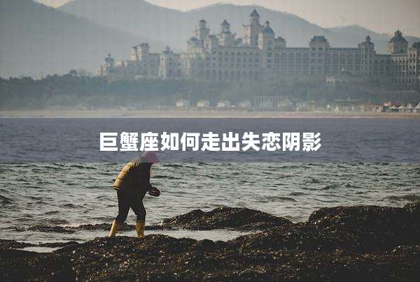 巨蟹座如何走出失恋阴影