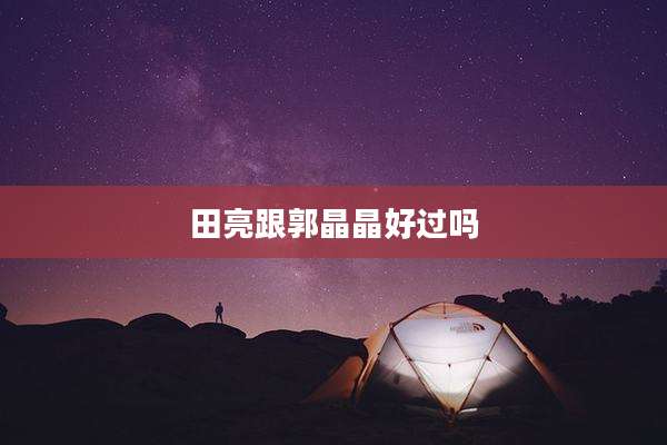 田亮跟郭晶晶好过吗
