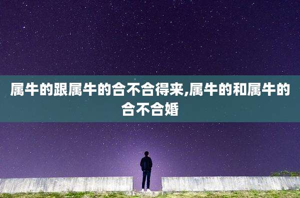 属牛的跟属牛的合不合得来,属牛的和属牛的合不合婚