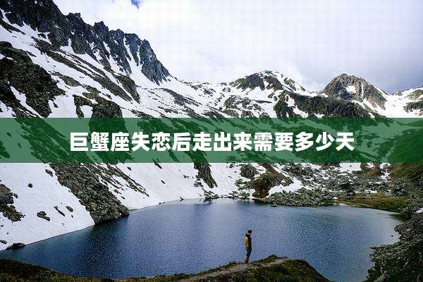 巨蟹座失恋后走出来需要多少天