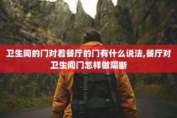 卫生间的门对着餐厅的门有什么说法,餐厅对卫生间门怎样做隔断