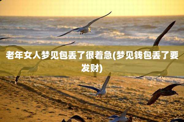老年女人梦见包丢了很着急(梦见钱包丢了要发财)