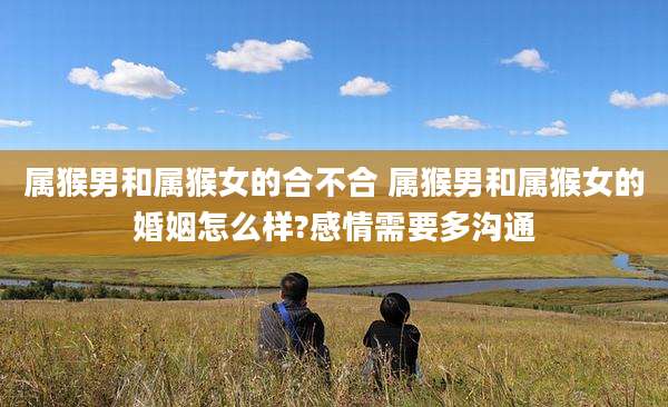 属猴男和属猴女的合不合 属猴男和属猴女的婚姻怎么样?感情需要多沟通
