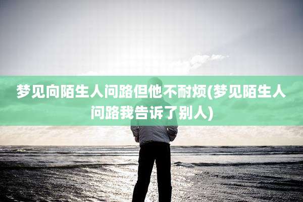 梦见向陌生人问路但他不耐烦(梦见陌生人问路我告诉了别人)