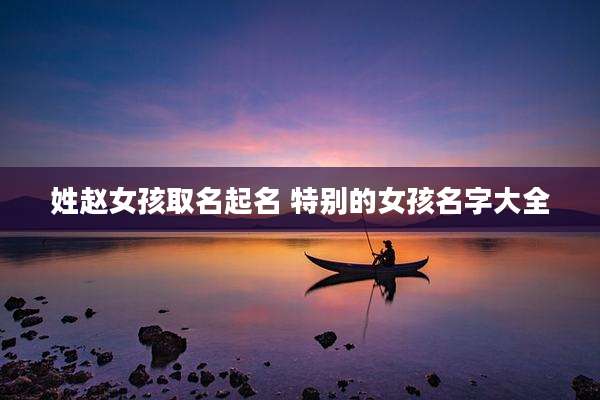 姓赵女孩取名起名 特别的女孩名字大全