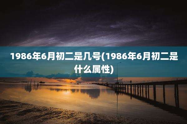 1986年6月初二是几号(1986年6月初二是什么属性)
