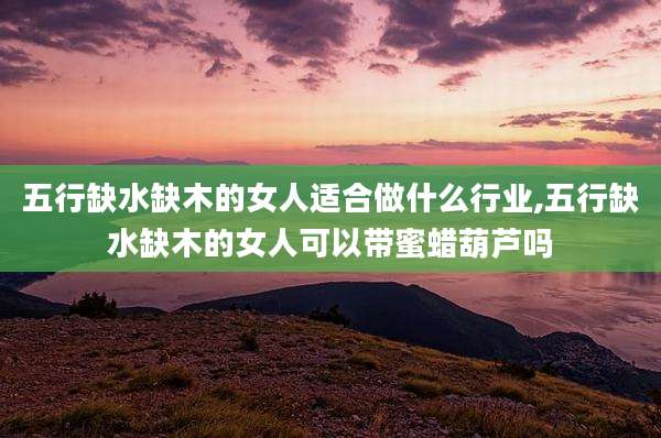 五行缺水缺木的女人适合做什么行业,五行缺水缺木的女人可以带蜜蜡葫芦吗