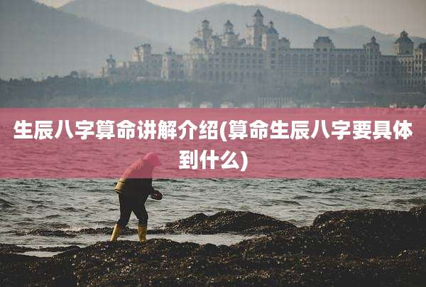 生辰八字算命讲解介绍(算命生辰八字要具体到什么)