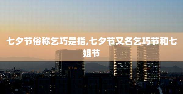 七夕节俗称乞巧是指,七夕节又名乞巧节和七姐节