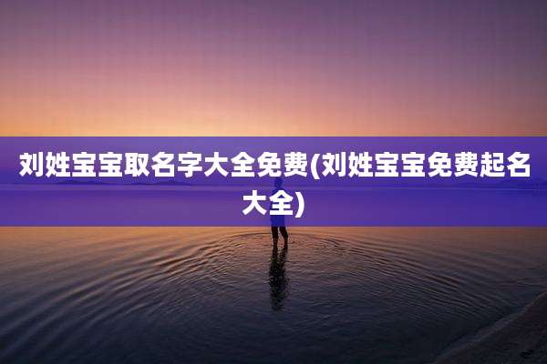刘姓宝宝取名字大全免费(刘姓宝宝免费起名大全)