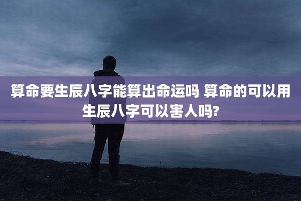 算命要生辰八字能算出命运吗 算命的可以用生辰八字可以害人吗?