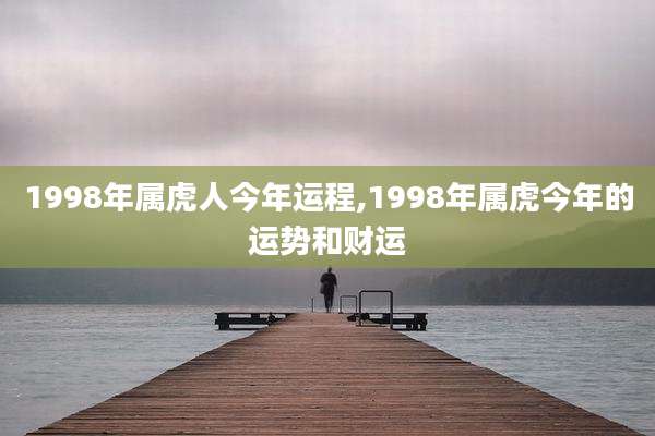 1998年属虎人今年运程,1998年属虎今年的运势和财运