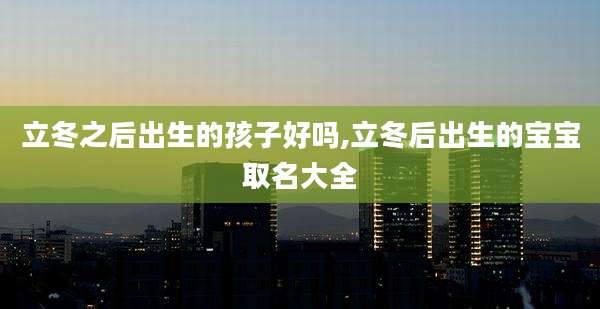 立冬之后出生的孩子好吗,立冬后出生的宝宝取名大全