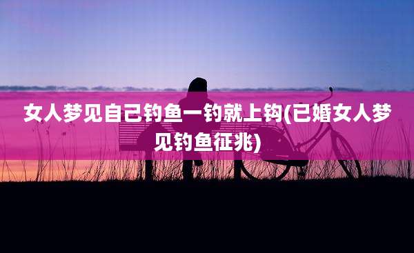 女人梦见自己钓鱼一钓就上钩(已婚女人梦见钓鱼征兆)