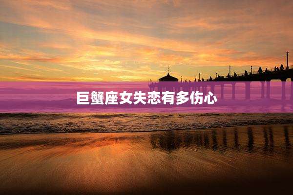 巨蟹座女失恋有多伤心