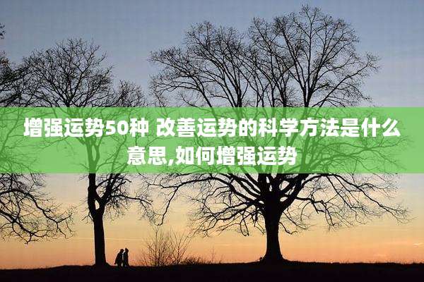 增强运势50种 改善运势的科学方法是什么意思,如何增强运势