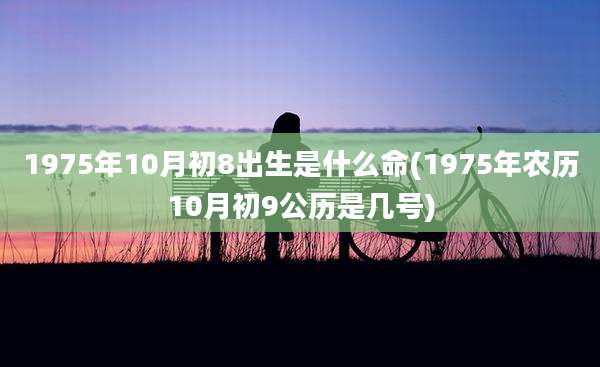 1975年10月初8出生是什么命(1975年农历10月初9公历是几号)