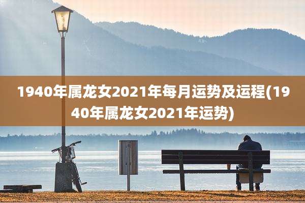 1940年属龙女2021年每月运势及运程(1940年属龙女2021年运势)