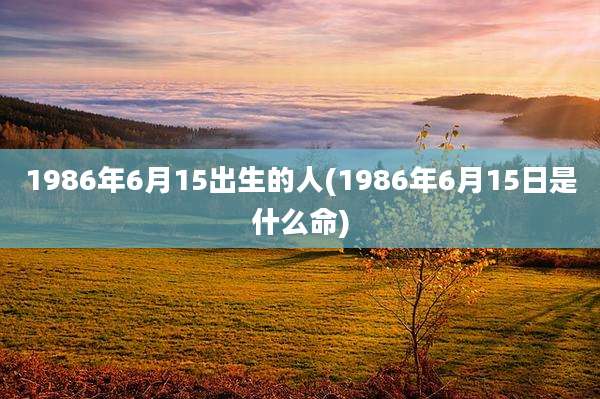 1986年6月15出生的人(1986年6月15日是什么命)