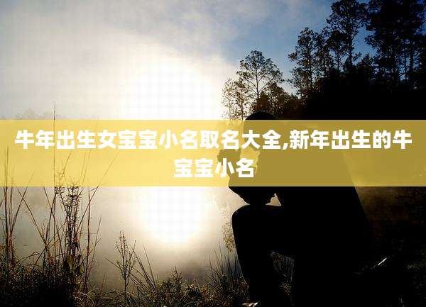 牛年出生女宝宝小名取名大全,新年出生的牛宝宝小名
