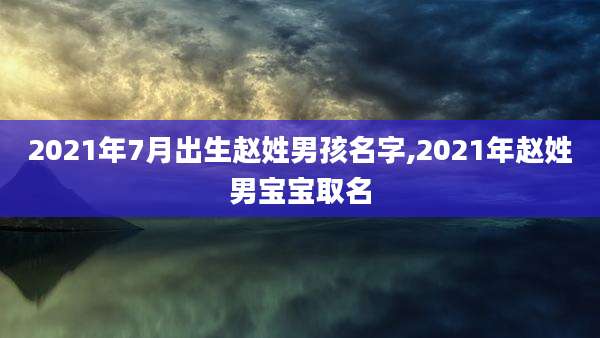 2021年7月出生赵姓男孩名字,2021年赵姓男宝宝取名