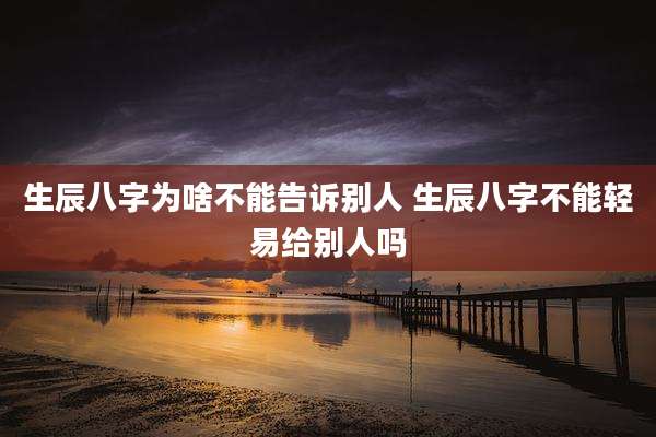 生辰八字为啥不能告诉别人 生辰八字不能轻易给别人吗