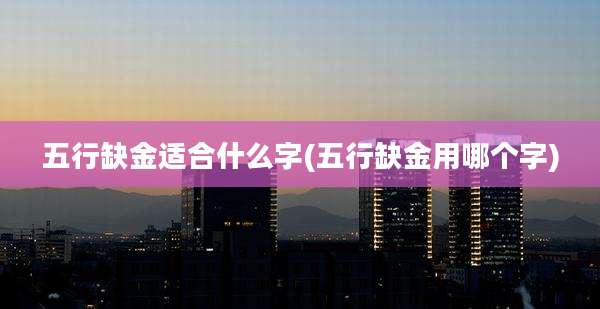 五行缺金适合什么字(五行缺金用哪个字)