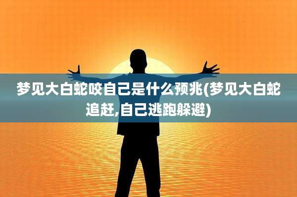 梦见大白蛇咬自己是什么预兆(梦见大白蛇追赶,自己逃跑躲避)