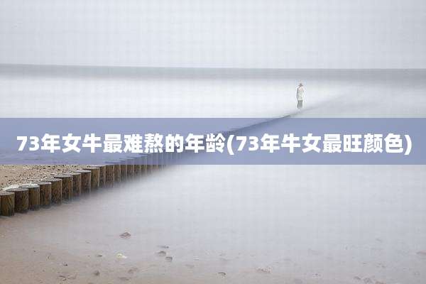 73年女牛最难熬的年龄(73年牛女最旺颜色)