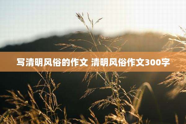 写清明风俗的作文 清明风俗作文300字