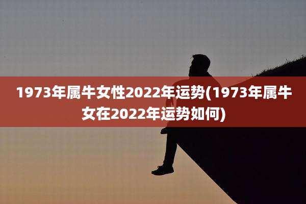 1973年属牛女性2022年运势(1973年属牛女在2022年运势如何)