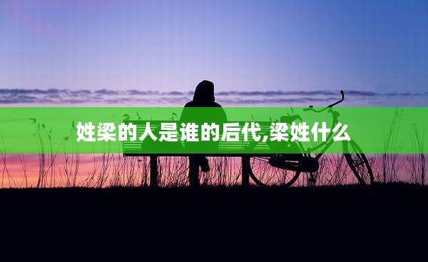 姓梁的人是谁的后代,梁姓什么