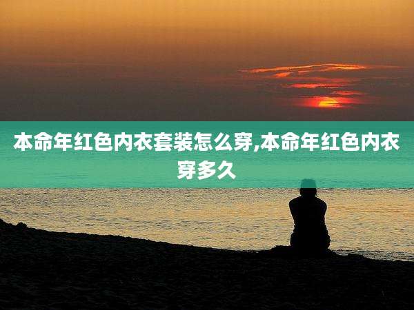 本命年红色内衣套装怎么穿,本命年红色内衣穿多久