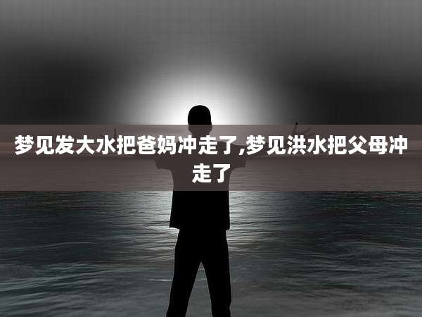 梦见发大水把爸妈冲走了,梦见洪水把父母冲走了