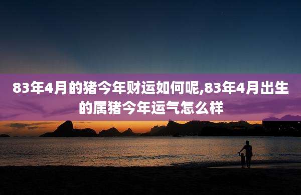 83年4月的猪今年财运如何呢,83年4月出生的属猪今年运气怎么样