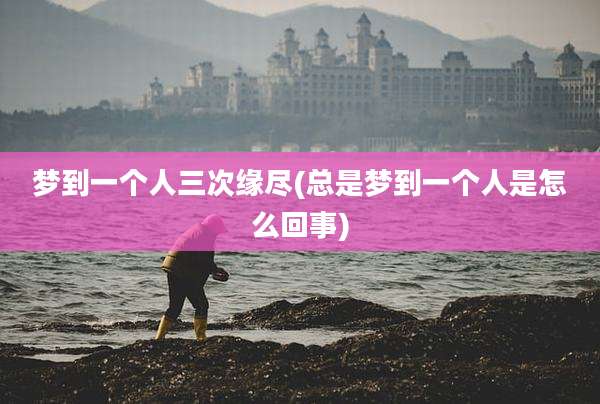 梦到一个人三次缘尽(总是梦到一个人是怎么回事)