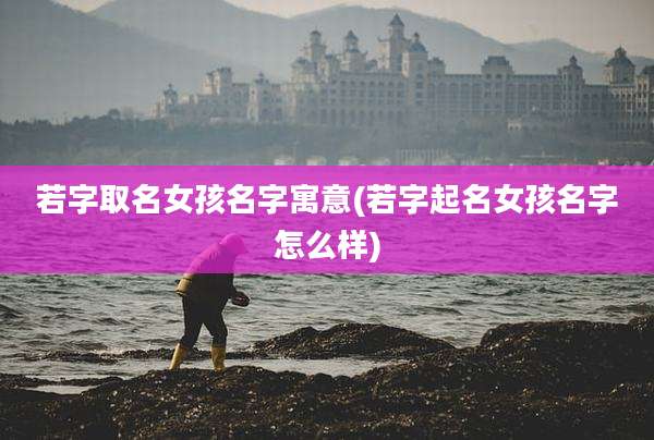 若字取名女孩名字寓意(若字起名女孩名字怎么样)