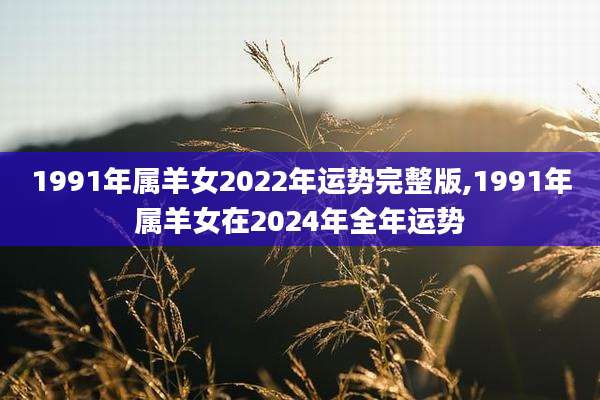 1991年属羊女2022年运势完整版,1991年属羊女在2024年全年运势
