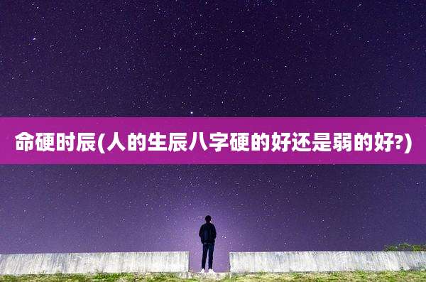 命硬时辰(人的生辰八字硬的好还是弱的好?)
