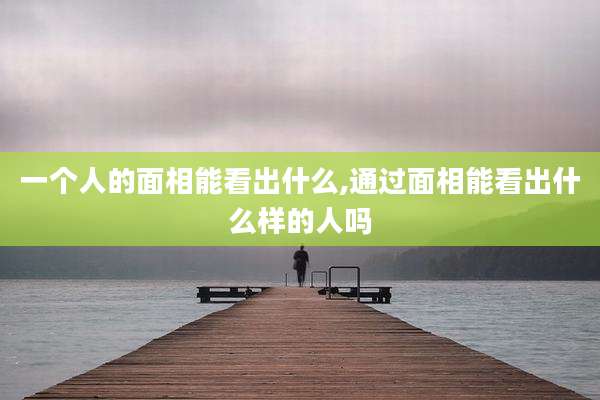 一个人的面相能看出什么,通过面相能看出什么样的人吗