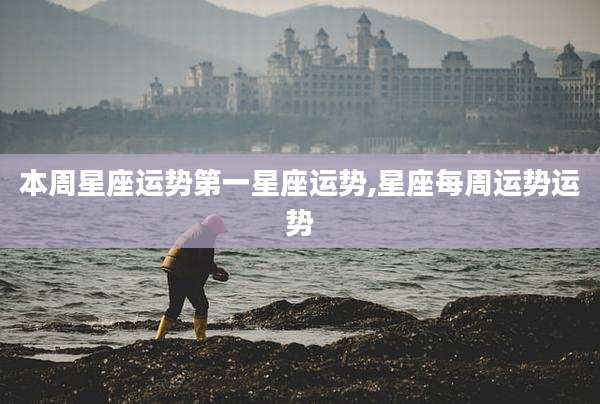 本周星座运势第一星座运势,星座每周运势运势