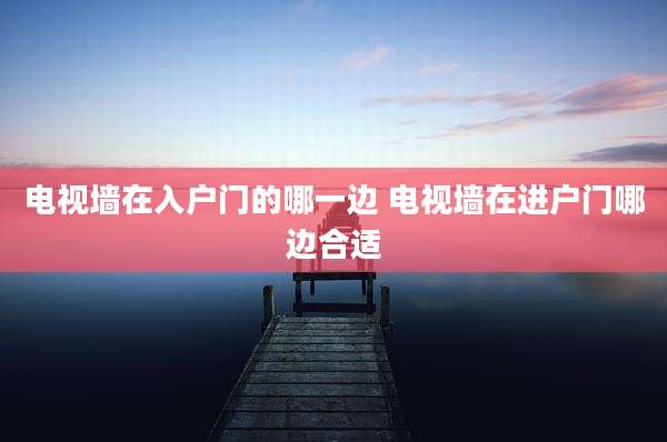 电视墙在入户门的哪一边 电视墙在进户门哪边合适