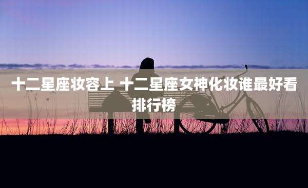 十二星座妆容上 十二星座女神化妆谁最好看排行榜