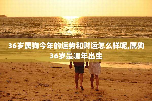 36岁属狗今年的运势和财运怎么样呢,属狗36岁是哪年出生