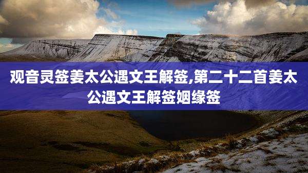 观音灵签姜太公遇文王解签,第二十二首姜太公遇文王解签姻缘签
