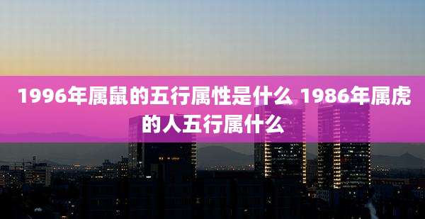 1996年属鼠的五行属性是什么 1986年属虎的人五行属什么